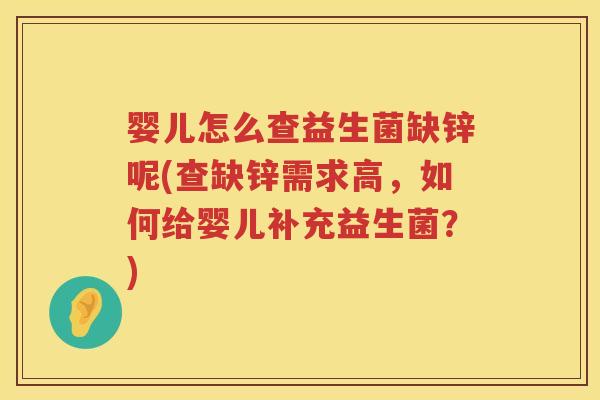 婴儿怎么查益生菌缺锌呢(查缺锌需求高,如何给婴儿补充益生菌?) 婴儿怎么查益生菌缺锌呢(查缺锌需求高,如何给婴儿补充益生菌?)