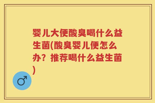 婴儿大便酸臭喝什么益生菌(酸臭婴儿便怎么办？推荐喝什么益生菌)