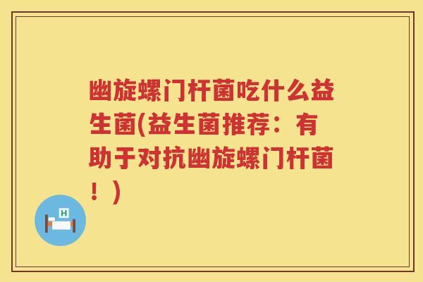 幽旋螺门杆菌吃什么益生菌(益生菌推荐:有助于对抗幽旋螺门杆菌!) 幽旋螺门杆菌吃什么益生菌(益生菌推荐:有助于对抗幽旋螺门杆菌!)