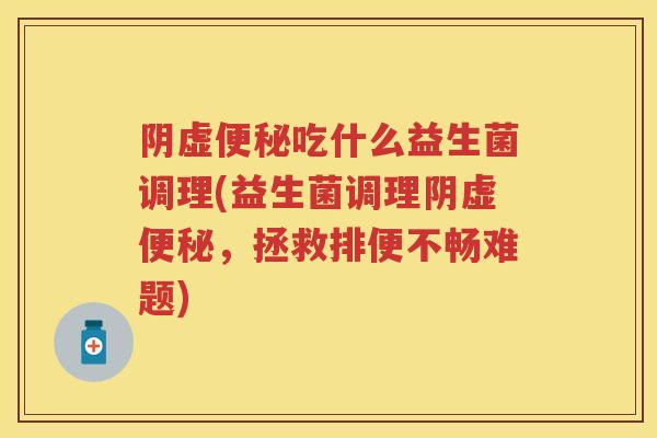 阴虚吃什么益生菌调理(益生菌调理阴虚,拯救排便不畅难题) 阴虚吃什么益生菌调理(益生菌调理阴虚,拯救排便不畅难题)