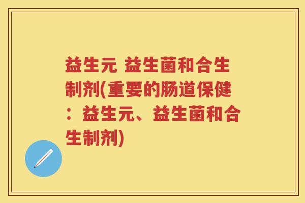 益生元 益生菌和合生制剂(重要的肠道保健:益生元、益生菌和合生制剂) 益生元 益生菌和合生制剂(重要的肠道保健:益生元、益生菌和合生制剂)