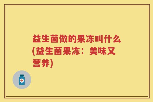 益生菌做的果冻叫什么(益生菌果冻:美味又营养) 益生菌做的果冻叫什么(益生菌果冻:美味又营养)