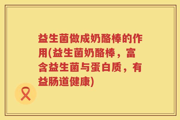 益生菌做成奶酪棒的作用(益生菌奶酪棒,富含益生菌与蛋白质,有益肠道健康) 益生菌做成奶酪棒的作用(益生菌奶酪棒,富含益生菌与蛋白质,有益肠道健康)