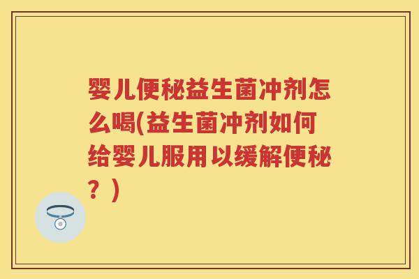 婴儿益生菌冲剂怎么喝(益生菌冲剂如何给婴儿服用以缓解？)