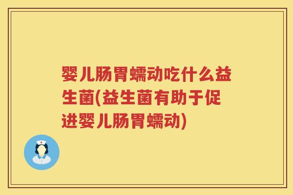 婴儿肠胃蠕动吃什么益生菌(益生菌有助于促进婴儿肠胃蠕动) 婴儿肠胃蠕动吃什么益生菌(益生菌有助于促进婴儿肠胃蠕动)