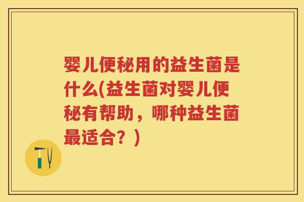 婴儿用的益生菌是什么(益生菌对婴儿有帮助，哪种益生菌适合？)