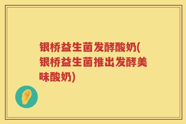 银桥益生菌发酵酸奶(银桥益生菌推出发酵美味酸奶) 银桥益生菌发酵酸奶(银桥益生菌推出发酵美味酸奶)