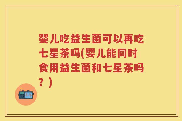 婴儿吃益生菌可以再吃七星茶吗(婴儿能同时食用益生菌和七星茶吗?) 婴儿吃益生菌可以再吃七星茶吗(婴儿能同时食用益生菌和七星茶吗?)