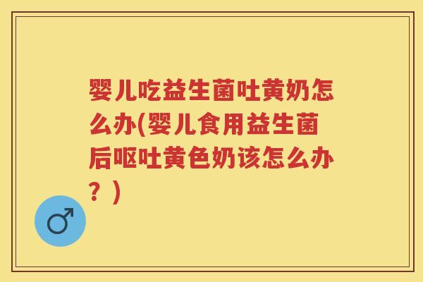 婴儿吃益生菌吐黄奶怎么办(婴儿食用益生菌后黄色奶该怎么办?) 婴儿吃益生菌吐黄奶怎么办(婴儿食用益生菌后黄色奶该怎么办?)