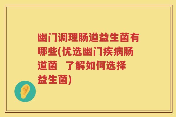 幽门调理肠道益生菌有哪些(优选幽门肠道菌  了解如何选择益生菌)