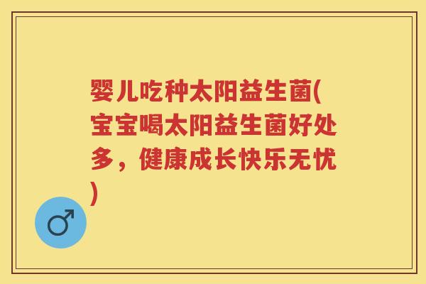 婴儿吃种太阳益生菌(宝宝喝太阳益生菌好处多,健康成长快乐无忧) 婴儿吃种太阳益生菌(宝宝喝太阳益生菌好处多,健康成长快乐无忧)