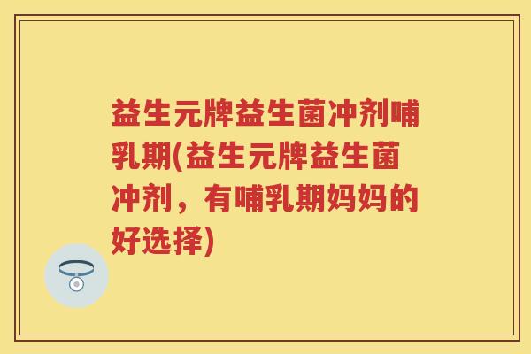 益生元牌益生菌冲剂哺乳期(益生元牌益生菌冲剂，有哺乳期妈妈的好选择)