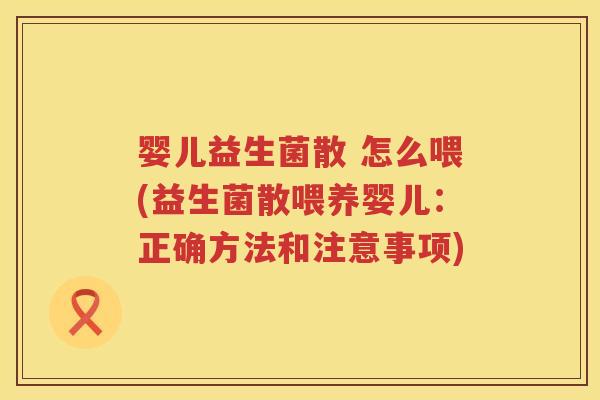 婴儿益生菌散 怎么喂(益生菌散喂养婴儿:正确方法和注意事项) 婴儿益生菌散 怎么喂(益生菌散喂养婴儿:正确方法和注意事项)