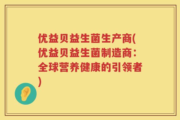 优益贝益生菌生产商(优益贝益生菌制造商:全球营养健康的引领者) 优益贝益生菌生产商(优益贝益生菌制造商:全球营养健康的引领者)