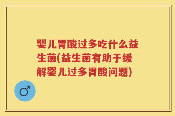 婴儿胃酸过多吃什么益生菌(益生菌有助于缓解婴儿过多胃酸问题) 婴儿胃酸过多吃什么益生菌(益生菌有助于缓解婴儿过多胃酸问题)