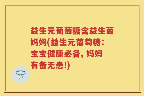 益生元葡萄糖含益生菌妈妈(益生元葡萄糖:宝宝健康必备, 妈妈有备无患!) 益生元葡萄糖含益生菌妈妈(益生元葡萄糖:宝宝健康必备, 妈妈有备无患!)