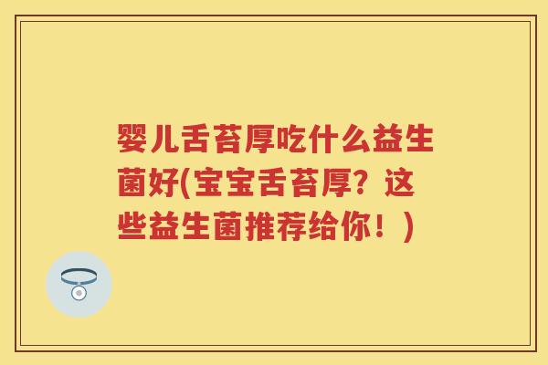 婴儿舌苔厚吃什么益生菌好(宝宝舌苔厚?这些益生菌推荐给你!) 婴儿舌苔厚吃什么益生菌好(宝宝舌苔厚?这些益生菌推荐给你!)