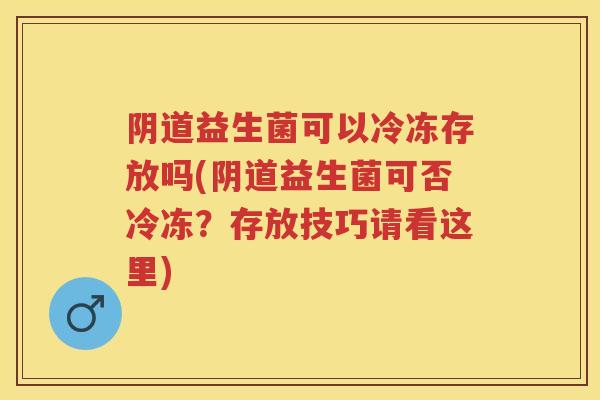益生菌可以冷冻存放吗(益生菌可否冷冻?存放技巧请看这里) 益生菌可以冷冻存放吗(益生菌可否冷冻?存放技巧请看这里)