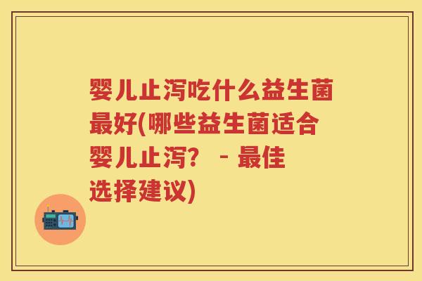 婴儿止泻吃什么益生菌好(哪些益生菌适合婴儿止泻? - 佳选择建议) 婴儿止泻吃什么益生菌好(哪些益生菌适合婴儿止泻? - 佳选择建议)