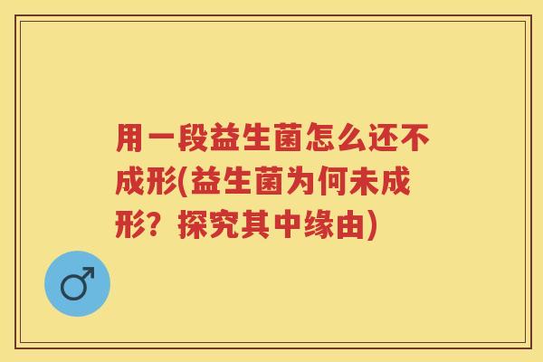 用一段益生菌怎么还不成形(益生菌为何未成形?探究其中缘由) 用一段益生菌怎么还不成形(益生菌为何未成形?探究其中缘由)