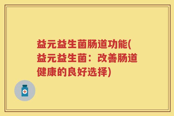 益元益生菌肠道功能(益元益生菌:改善肠道健康的良好选择) 益元益生菌肠道功能(益元益生菌:改善肠道健康的良好选择)