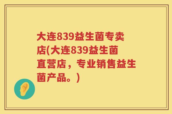 大连839益生菌专卖店(大连839益生菌直营店,专业销售益生菌产品。) 大连839益生菌专卖店(大连839益生菌直营店,专业销售益生菌产品。)