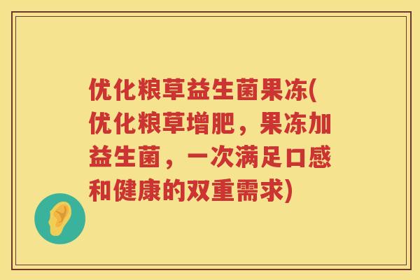 优化粮草益生菌果冻(优化粮草增肥,果冻加益生菌,一次满足口感和健康的双重需求) 优化粮草益生菌果冻(优化粮草增肥,果冻加益生菌,一次满足口感和健康的双重需求)