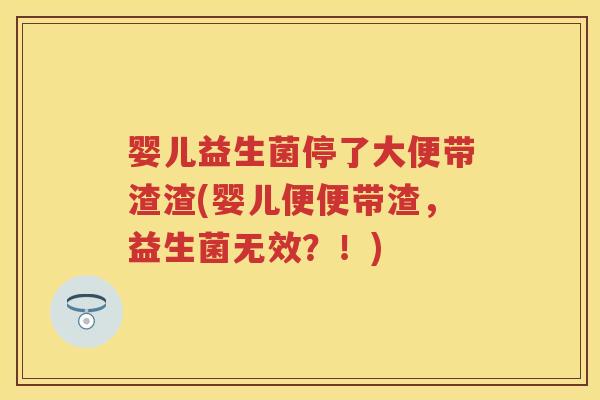 婴儿益生菌停了大便带渣渣(婴儿便便带渣,益生菌无效?!) 婴儿益生菌停了大便带渣渣(婴儿便便带渣,益生菌无效?!)