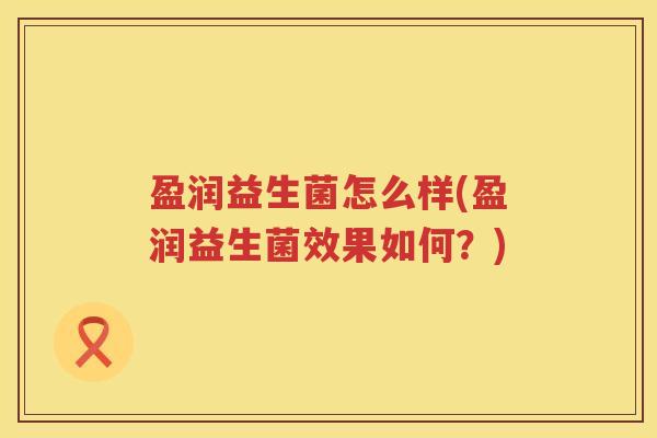 盈润益生菌怎么样(盈润益生菌效果如何?) 盈润益生菌怎么样(盈润益生菌效果如何?)
