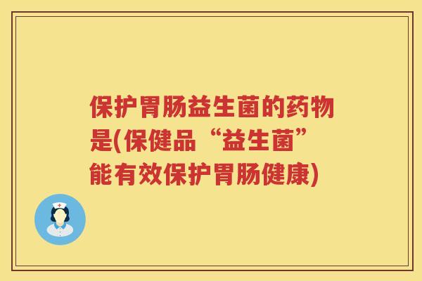 保护益生菌的是(保健品“益生菌”能有效保护健康) 保护益生菌的是(保健品“益生菌”能有效保护健康)