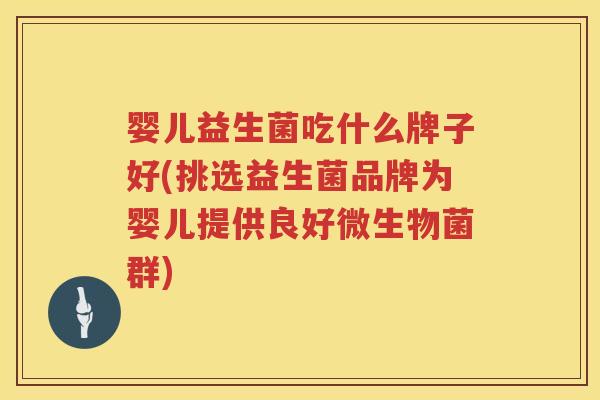 婴儿益生菌吃什么牌子好(挑选益生菌品牌为婴儿提供良好微生物菌群) 婴儿益生菌吃什么牌子好(挑选益生菌品牌为婴儿提供良好微生物菌群)