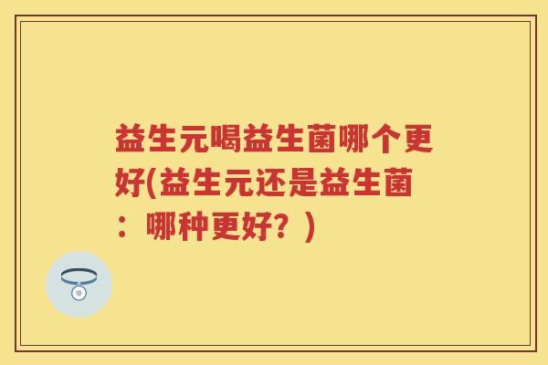 益生元喝益生菌哪个更好(益生元还是益生菌：哪种更好？)