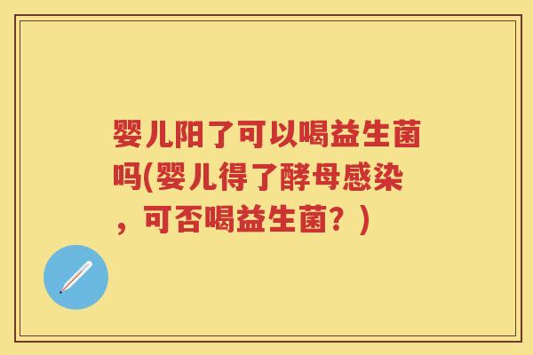 婴儿阳了可以喝益生菌吗(婴儿得了酵母，可否喝益生菌？)