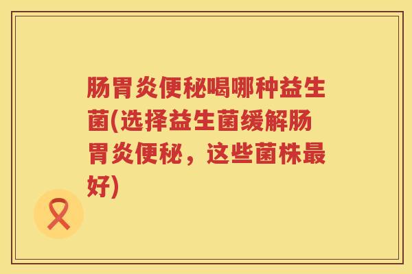 肠喝哪种益生菌(选择益生菌缓解肠，这些菌株好)