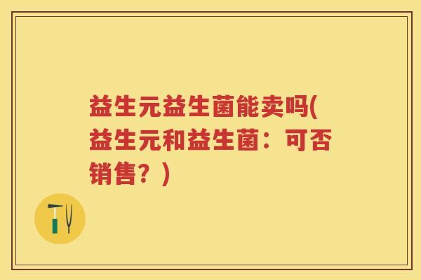 益生元益生菌能卖吗(益生元和益生菌：可否销售？)