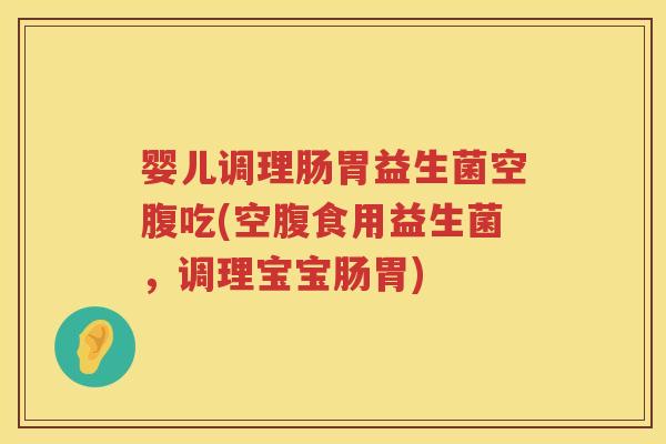 婴儿调理肠胃益生菌空腹吃(空腹食用益生菌,调理宝宝肠胃) 婴儿调理肠胃益生菌空腹吃(空腹食用益生菌,调理宝宝肠胃)