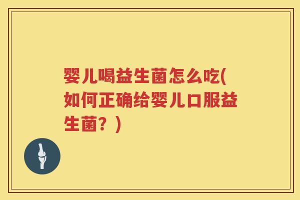 婴儿喝益生菌怎么吃(如何正确给婴儿口服益生菌？)