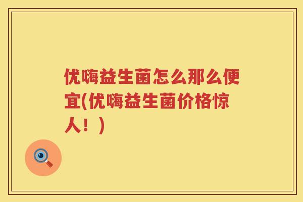 优嗨益生菌怎么那么便宜(优嗨益生菌价格惊人！)