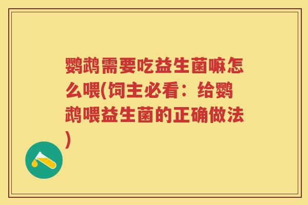 鹦鹉需要吃益生菌嘛怎么喂(饲主必看:给鹦鹉喂益生菌的正确做法) 鹦鹉需要吃益生菌嘛怎么喂(饲主必看:给鹦鹉喂益生菌的正确做法)