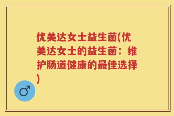 优美达女士益生菌(优美达女士的益生菌:维护肠道健康的佳选择) 优美达女士益生菌(优美达女士的益生菌:维护肠道健康的佳选择)