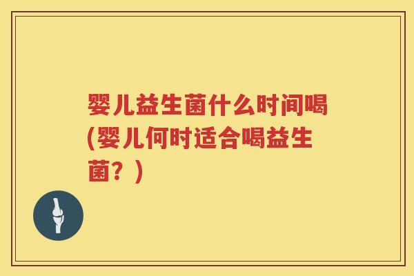 婴儿益生菌什么时间喝(婴儿何时适合喝益生菌?) 婴儿益生菌什么时间喝(婴儿何时适合喝益生菌?)