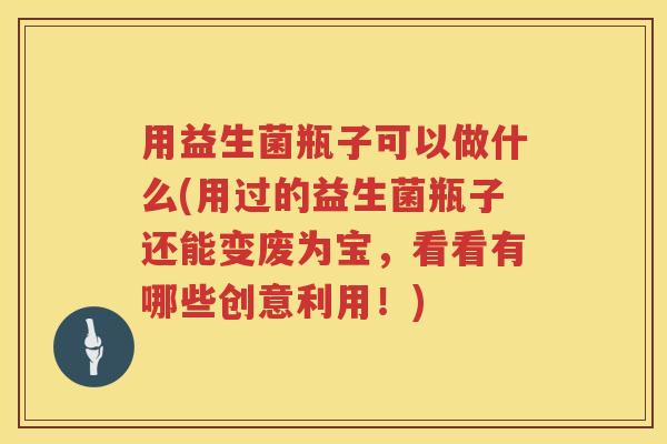 用益生菌瓶子可以做什么(用过的益生菌瓶子还能变废为宝,看看有哪些创意利用!) 用益生菌瓶子可以做什么(用过的益生菌瓶子还能变废为宝,看看有哪些创意利用!)