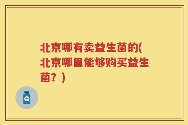 北京哪有卖益生菌的(北京哪里能够购买益生菌?) 北京哪有卖益生菌的(北京哪里能够购买益生菌?)