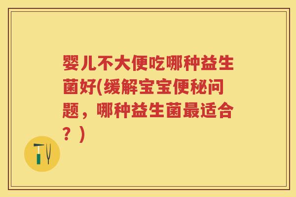 婴儿不大便吃哪种益生菌好(缓解宝宝问题,哪种益生菌适合?) 婴儿不大便吃哪种益生菌好(缓解宝宝问题,哪种益生菌适合?)