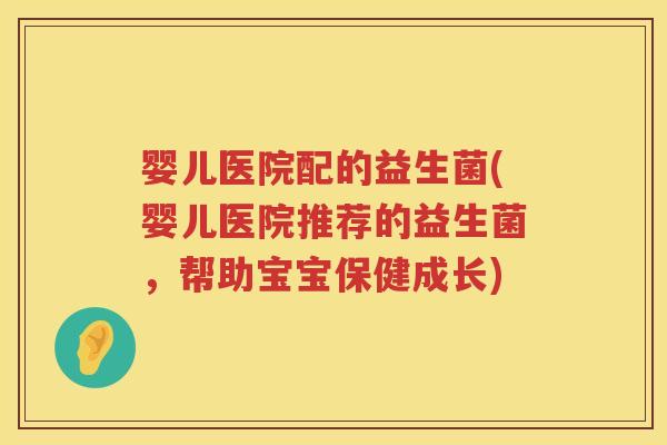 婴儿医院配的益生菌(婴儿医院推荐的益生菌,帮助宝宝保健成长) 婴儿医院配的益生菌(婴儿医院推荐的益生菌,帮助宝宝保健成长)