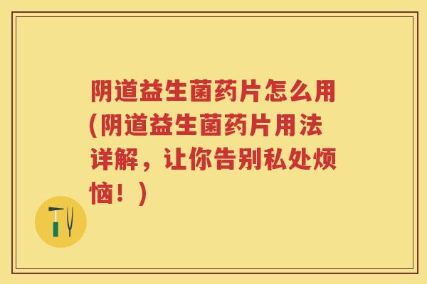 益生菌药片怎么用(益生菌药片用法详解，让你告别私处烦恼！)