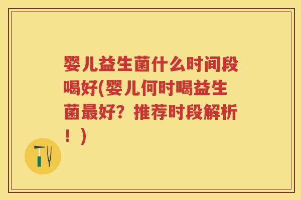婴儿益生菌什么时间段喝好(婴儿何时喝益生菌好？推荐时段解析！)