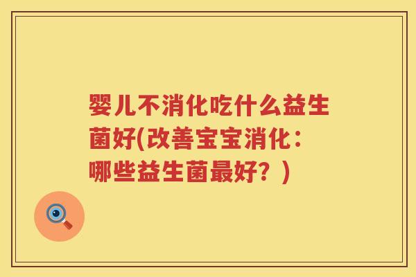 婴儿不消化吃什么益生菌好(改善宝宝消化:哪些益生菌好?) 婴儿不消化吃什么益生菌好(改善宝宝消化:哪些益生菌好?)