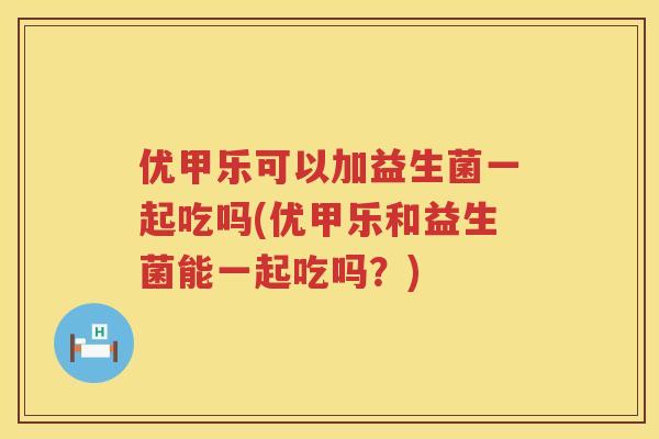 优甲乐可以加益生菌一起吃吗(优甲乐和益生菌能一起吃吗?) 优甲乐可以加益生菌一起吃吗(优甲乐和益生菌能一起吃吗?)