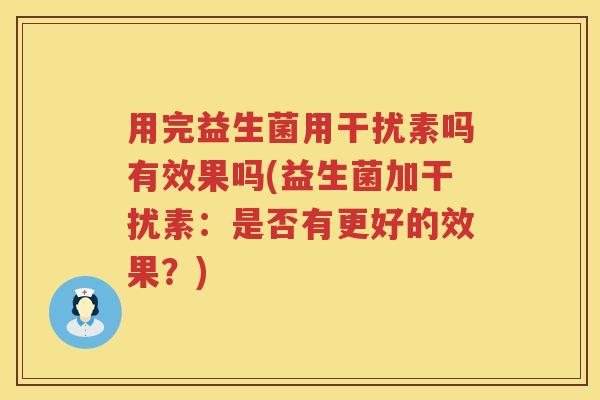 用完益生菌用干扰素吗有效果吗(益生菌加干扰素:是否有更好的效果?) 用完益生菌用干扰素吗有效果吗(益生菌加干扰素:是否有更好的效果?)